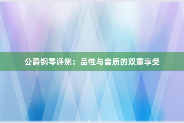 公爵钢琴评测：品性与音质的双重享受